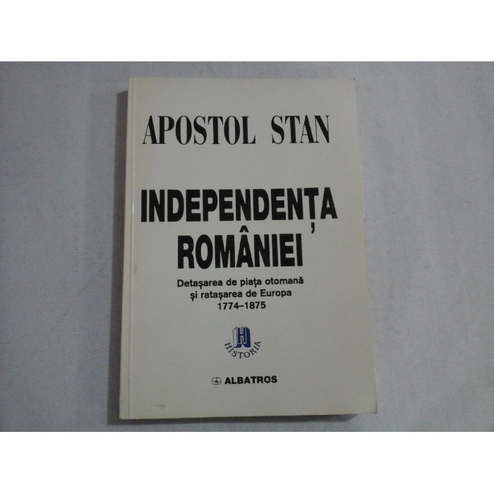INDEPENDENTA ROMANIEI Detasarea de piata otomana si ratasarea de Europa 1774-1875 - Apostol STAN INDEPENDENTA ROMANIEI Detasarea de piata otomana si ratasarea de Europa 1774-1875 - Apostol STAN